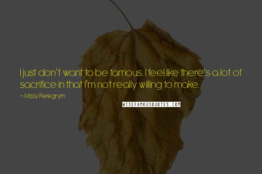 Missy Peregrym Quotes: I just don't want to be famous. I feel like there's a lot of sacrifice in that I'm not really willing to make.