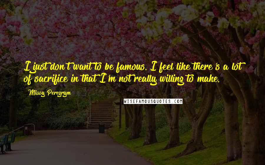 Missy Peregrym Quotes: I just don't want to be famous. I feel like there's a lot of sacrifice in that I'm not really willing to make.