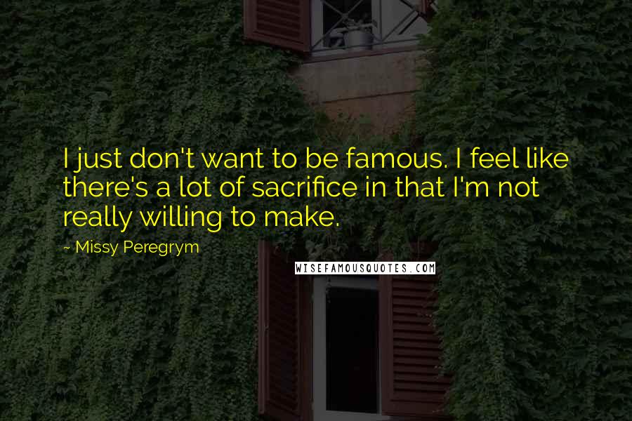 Missy Peregrym Quotes: I just don't want to be famous. I feel like there's a lot of sacrifice in that I'm not really willing to make.