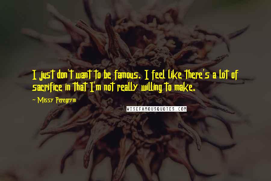 Missy Peregrym Quotes: I just don't want to be famous. I feel like there's a lot of sacrifice in that I'm not really willing to make.