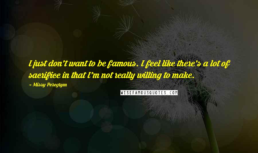 Missy Peregrym Quotes: I just don't want to be famous. I feel like there's a lot of sacrifice in that I'm not really willing to make.