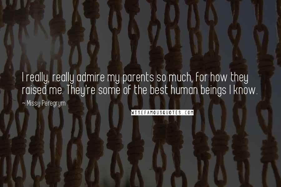 Missy Peregrym Quotes: I really, really admire my parents so much, for how they raised me. They're some of the best human beings I know.