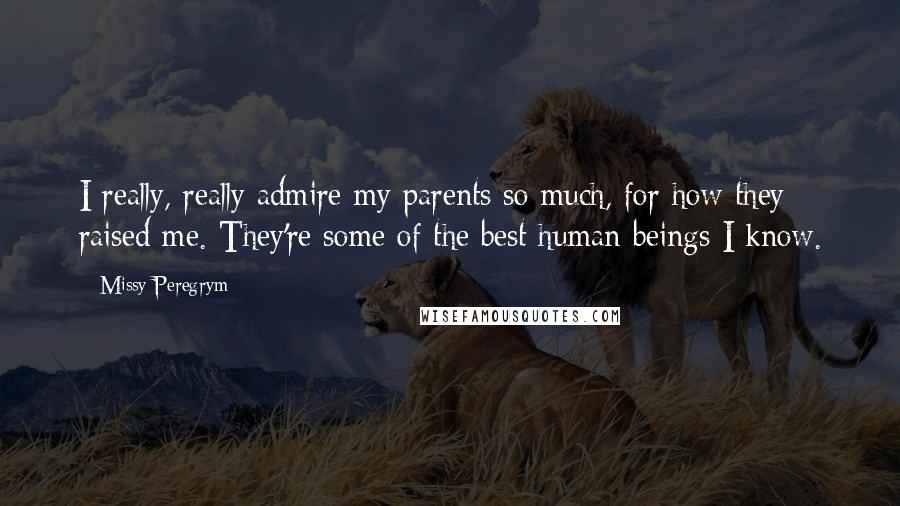 Missy Peregrym Quotes: I really, really admire my parents so much, for how they raised me. They're some of the best human beings I know.