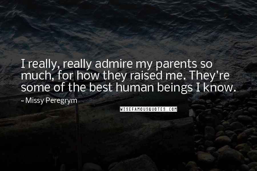 Missy Peregrym Quotes: I really, really admire my parents so much, for how they raised me. They're some of the best human beings I know.