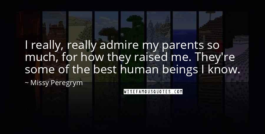 Missy Peregrym Quotes: I really, really admire my parents so much, for how they raised me. They're some of the best human beings I know.