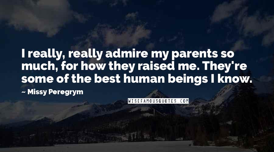 Missy Peregrym Quotes: I really, really admire my parents so much, for how they raised me. They're some of the best human beings I know.