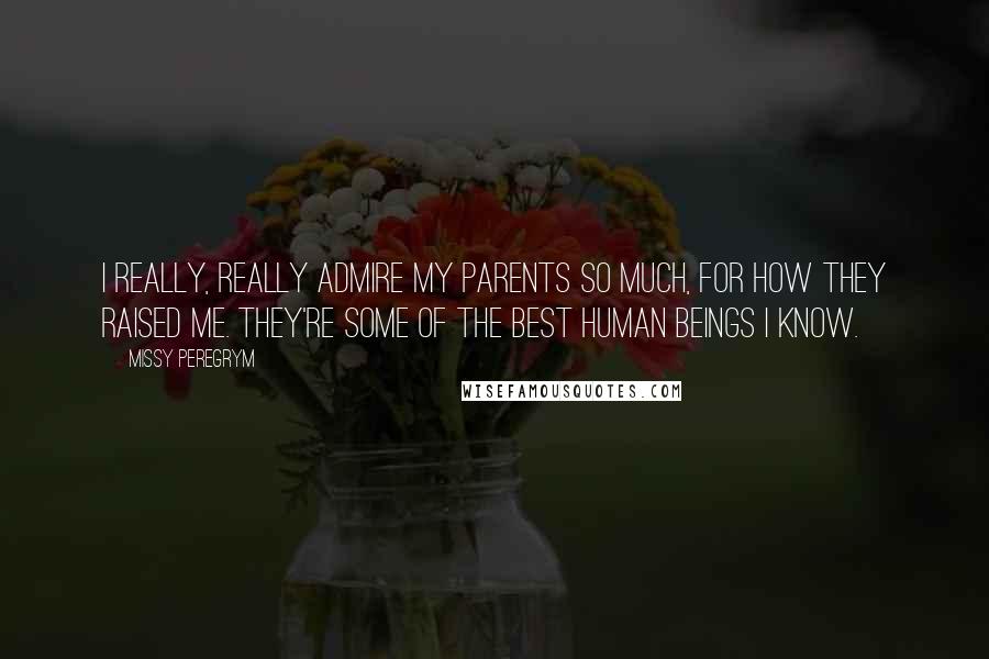 Missy Peregrym Quotes: I really, really admire my parents so much, for how they raised me. They're some of the best human beings I know.