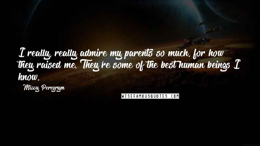 Missy Peregrym Quotes: I really, really admire my parents so much, for how they raised me. They're some of the best human beings I know.