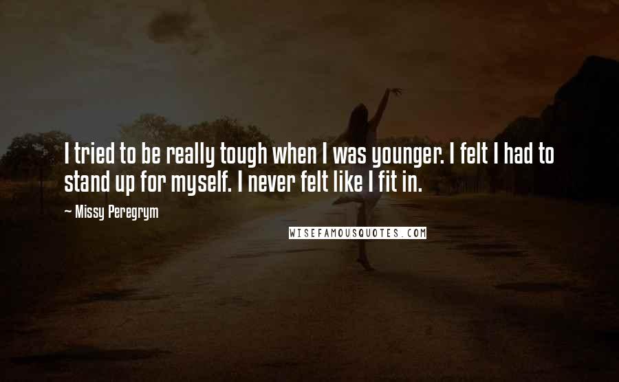 Missy Peregrym Quotes: I tried to be really tough when I was younger. I felt I had to stand up for myself. I never felt like I fit in.