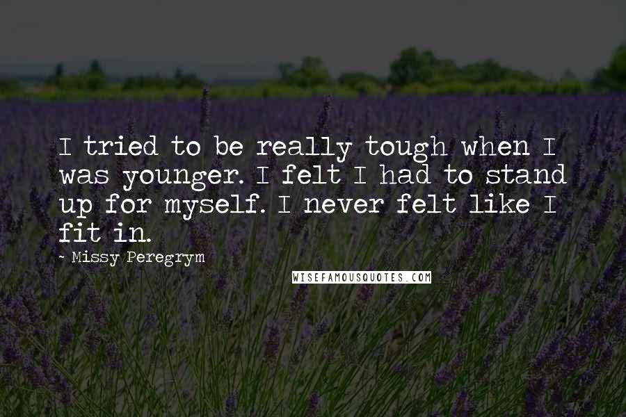 Missy Peregrym Quotes: I tried to be really tough when I was younger. I felt I had to stand up for myself. I never felt like I fit in.