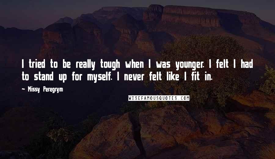 Missy Peregrym Quotes: I tried to be really tough when I was younger. I felt I had to stand up for myself. I never felt like I fit in.