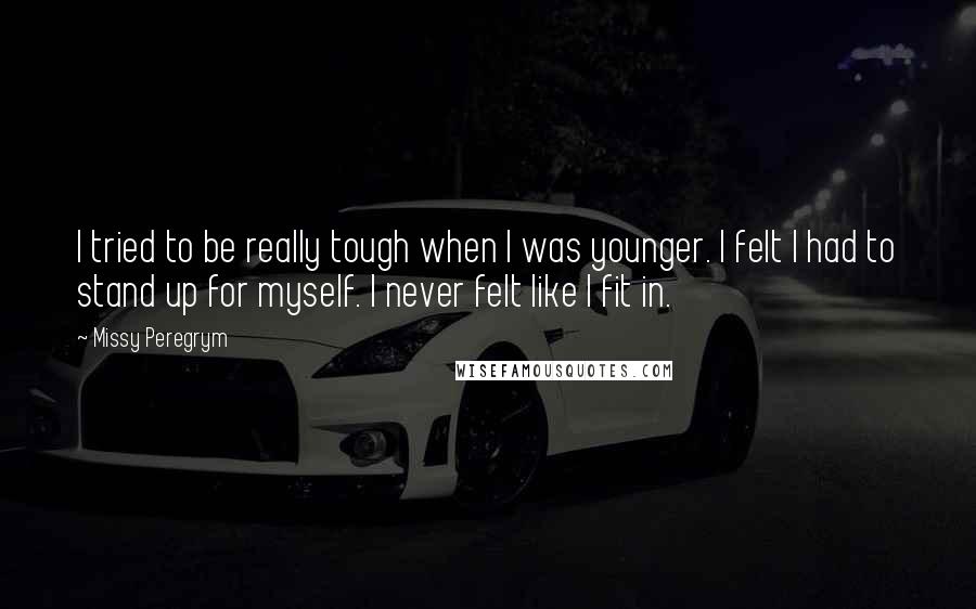 Missy Peregrym Quotes: I tried to be really tough when I was younger. I felt I had to stand up for myself. I never felt like I fit in.