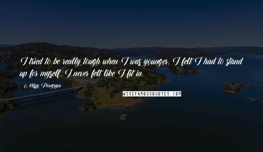 Missy Peregrym Quotes: I tried to be really tough when I was younger. I felt I had to stand up for myself. I never felt like I fit in.