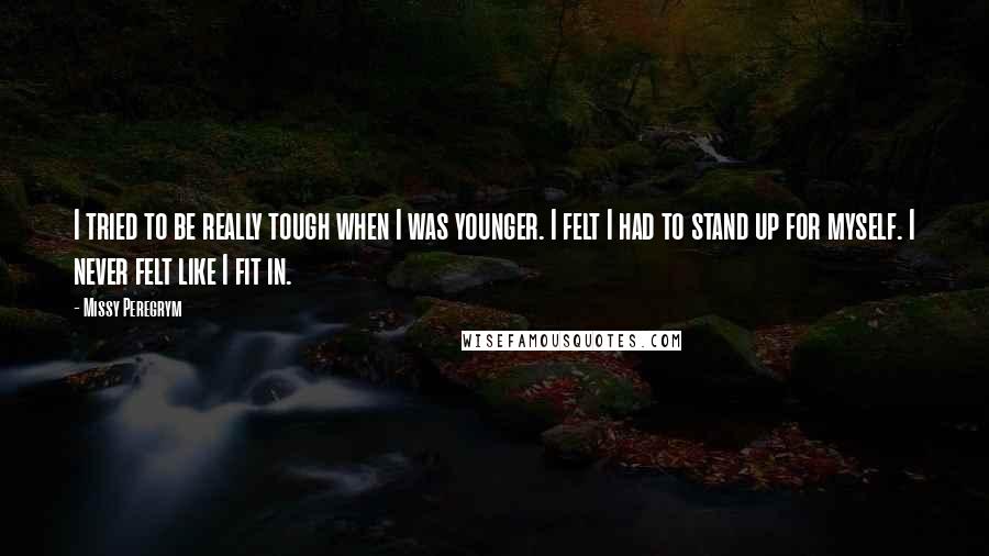 Missy Peregrym Quotes: I tried to be really tough when I was younger. I felt I had to stand up for myself. I never felt like I fit in.