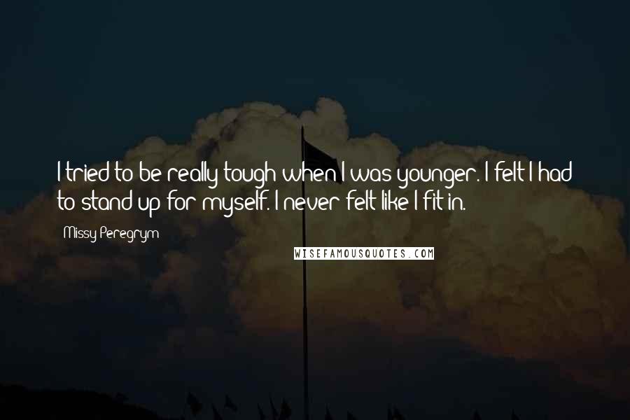 Missy Peregrym Quotes: I tried to be really tough when I was younger. I felt I had to stand up for myself. I never felt like I fit in.