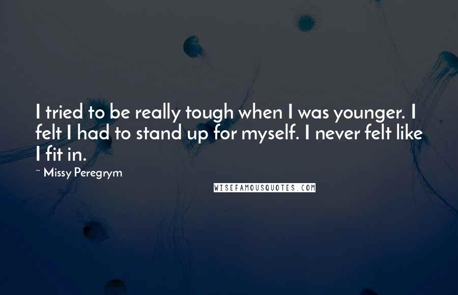 Missy Peregrym Quotes: I tried to be really tough when I was younger. I felt I had to stand up for myself. I never felt like I fit in.