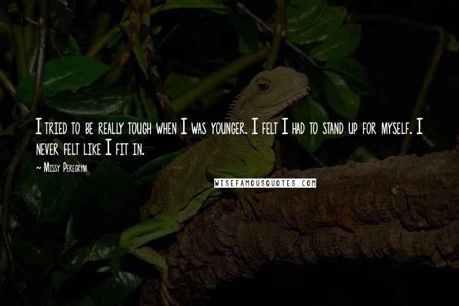 Missy Peregrym Quotes: I tried to be really tough when I was younger. I felt I had to stand up for myself. I never felt like I fit in.