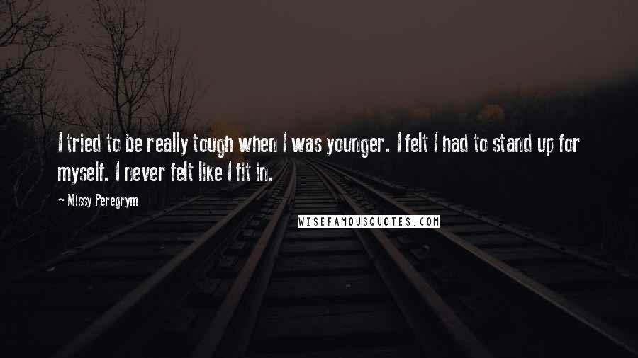 Missy Peregrym Quotes: I tried to be really tough when I was younger. I felt I had to stand up for myself. I never felt like I fit in.