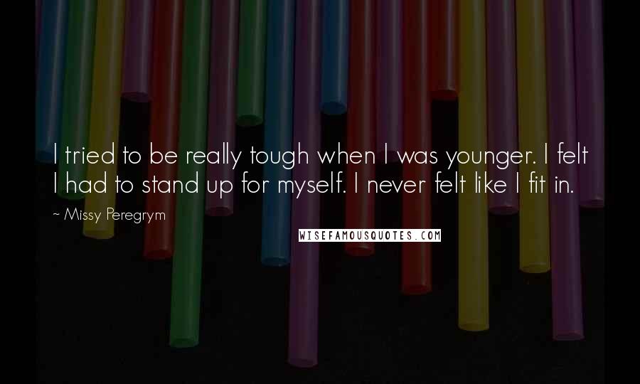 Missy Peregrym Quotes: I tried to be really tough when I was younger. I felt I had to stand up for myself. I never felt like I fit in.