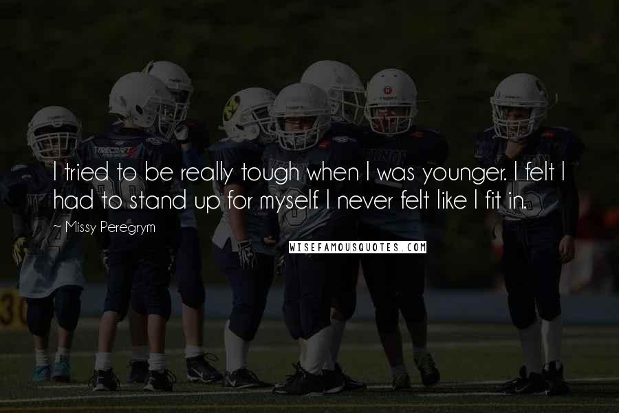 Missy Peregrym Quotes: I tried to be really tough when I was younger. I felt I had to stand up for myself. I never felt like I fit in.