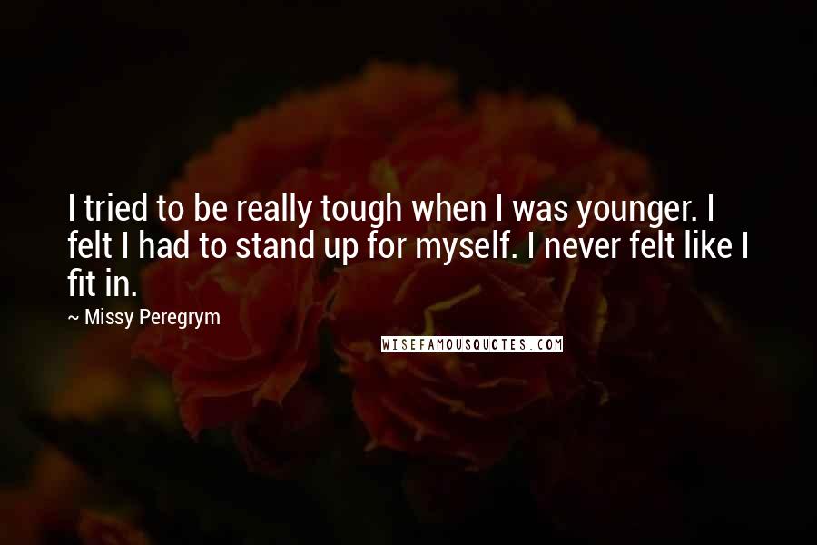 Missy Peregrym Quotes: I tried to be really tough when I was younger. I felt I had to stand up for myself. I never felt like I fit in.