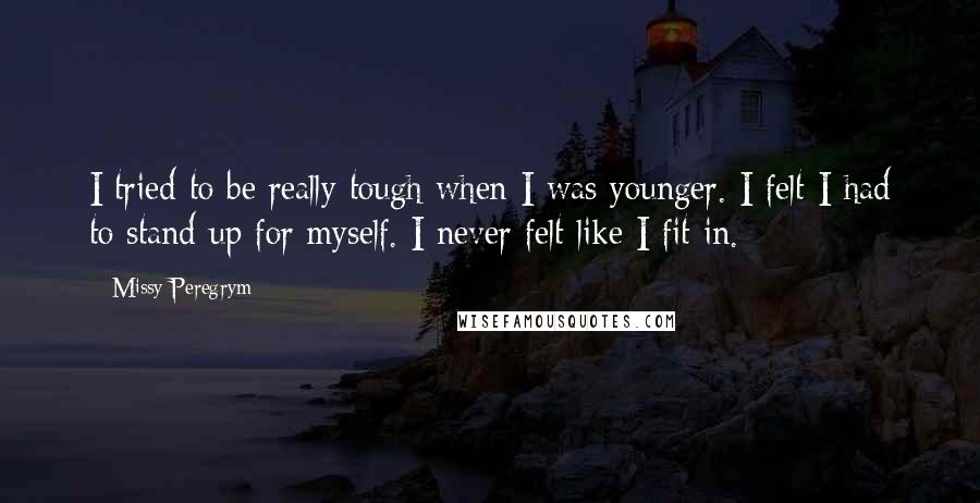 Missy Peregrym Quotes: I tried to be really tough when I was younger. I felt I had to stand up for myself. I never felt like I fit in.