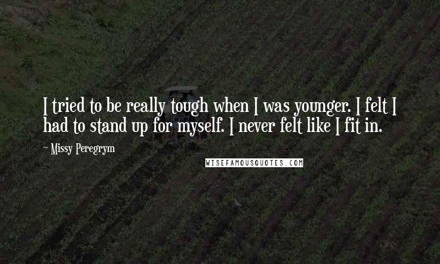 Missy Peregrym Quotes: I tried to be really tough when I was younger. I felt I had to stand up for myself. I never felt like I fit in.