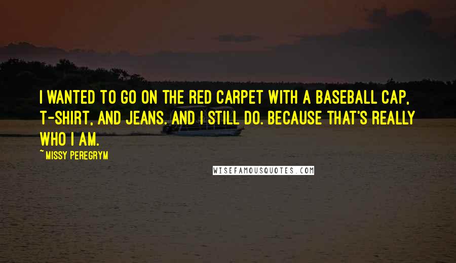 Missy Peregrym Quotes: I wanted to go on the red carpet with a baseball cap, t-shirt, and jeans. And I still do. Because that's really who I am.