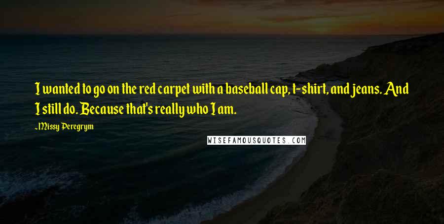 Missy Peregrym Quotes: I wanted to go on the red carpet with a baseball cap, t-shirt, and jeans. And I still do. Because that's really who I am.