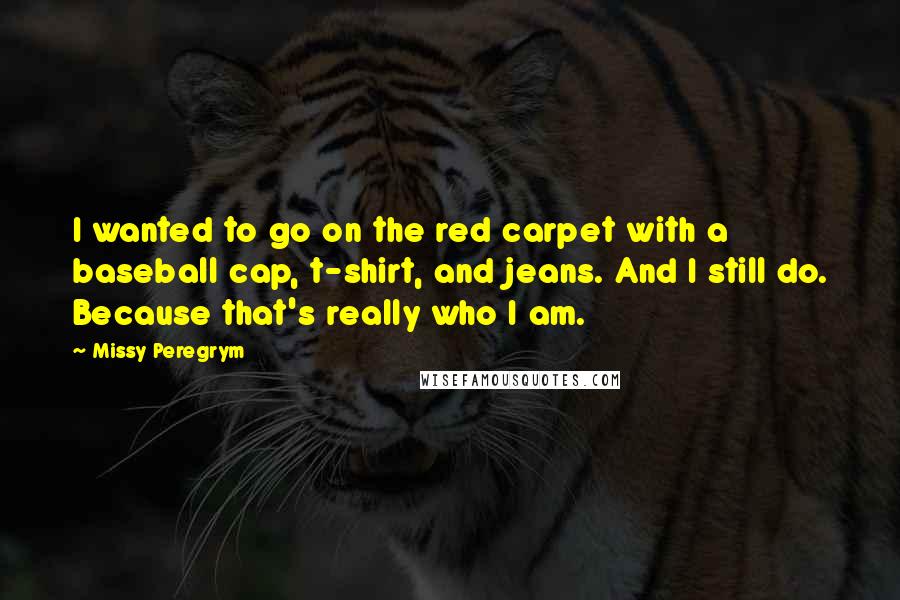 Missy Peregrym Quotes: I wanted to go on the red carpet with a baseball cap, t-shirt, and jeans. And I still do. Because that's really who I am.