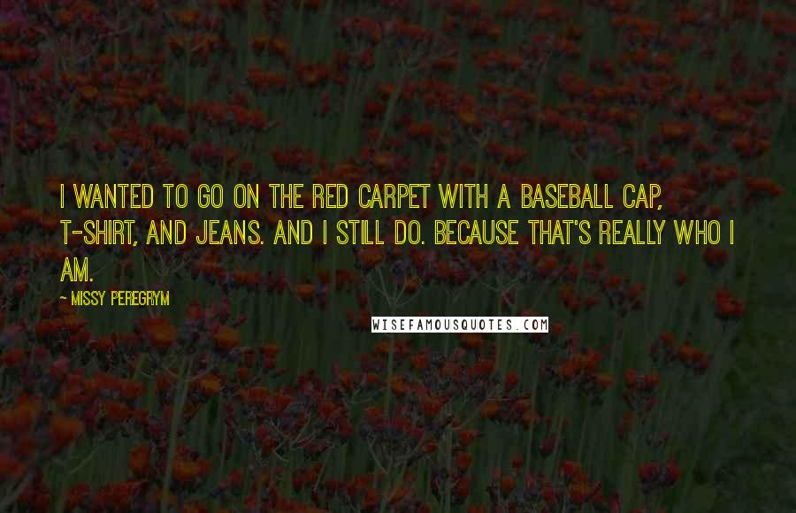 Missy Peregrym Quotes: I wanted to go on the red carpet with a baseball cap, t-shirt, and jeans. And I still do. Because that's really who I am.