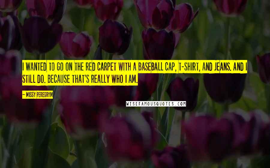 Missy Peregrym Quotes: I wanted to go on the red carpet with a baseball cap, t-shirt, and jeans. And I still do. Because that's really who I am.