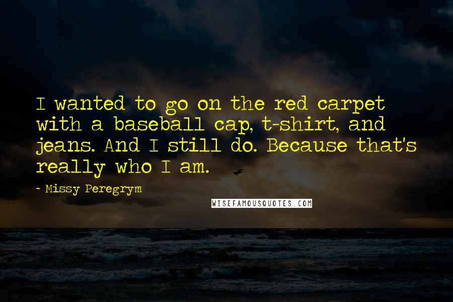 Missy Peregrym Quotes: I wanted to go on the red carpet with a baseball cap, t-shirt, and jeans. And I still do. Because that's really who I am.