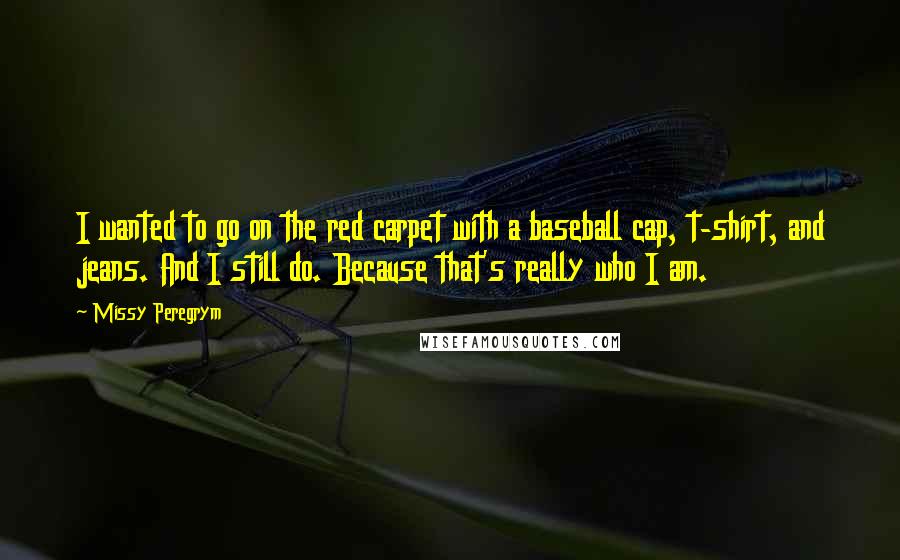 Missy Peregrym Quotes: I wanted to go on the red carpet with a baseball cap, t-shirt, and jeans. And I still do. Because that's really who I am.