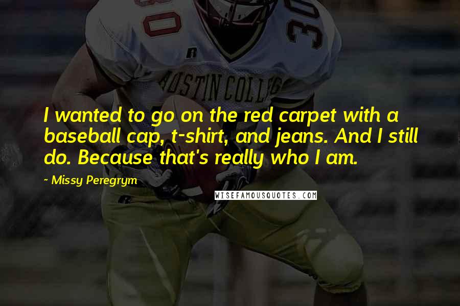 Missy Peregrym Quotes: I wanted to go on the red carpet with a baseball cap, t-shirt, and jeans. And I still do. Because that's really who I am.