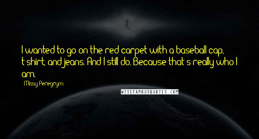 Missy Peregrym Quotes: I wanted to go on the red carpet with a baseball cap, t-shirt, and jeans. And I still do. Because that's really who I am.