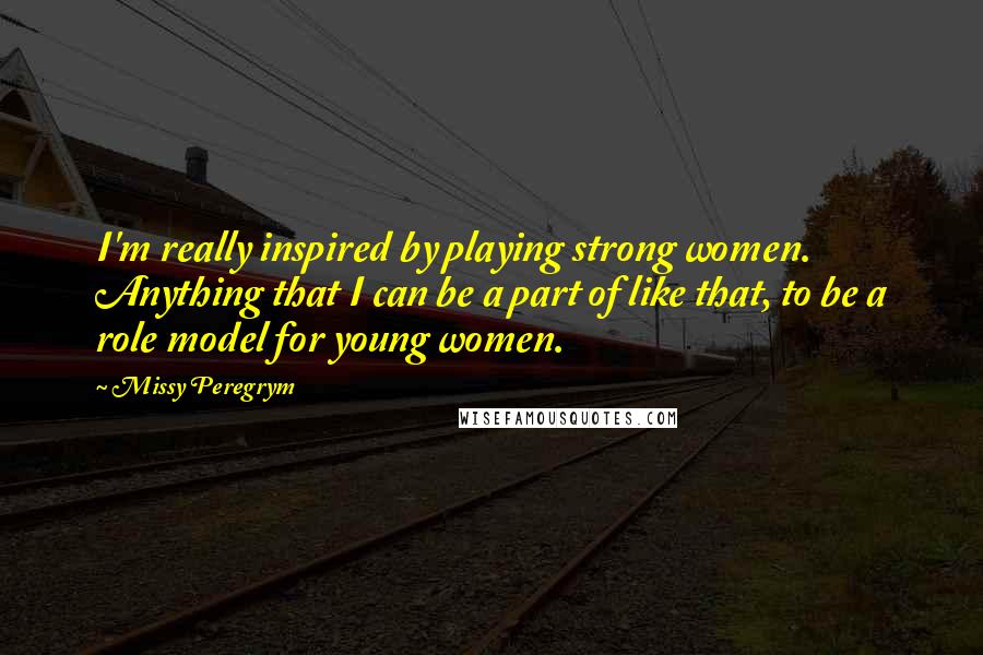 Missy Peregrym Quotes: I'm really inspired by playing strong women. Anything that I can be a part of like that, to be a role model for young women.