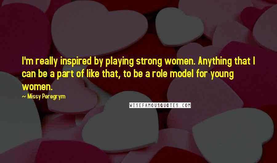 Missy Peregrym Quotes: I'm really inspired by playing strong women. Anything that I can be a part of like that, to be a role model for young women.