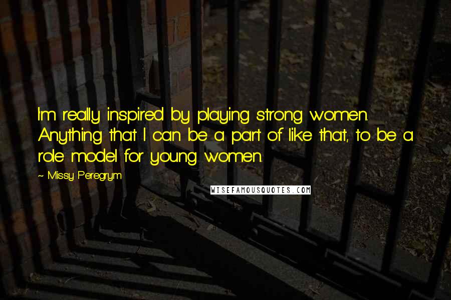 Missy Peregrym Quotes: I'm really inspired by playing strong women. Anything that I can be a part of like that, to be a role model for young women.