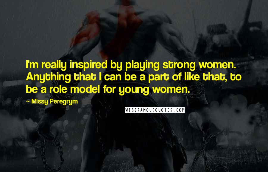 Missy Peregrym Quotes: I'm really inspired by playing strong women. Anything that I can be a part of like that, to be a role model for young women.