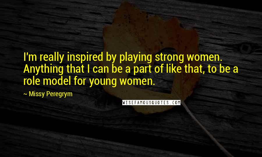 Missy Peregrym Quotes: I'm really inspired by playing strong women. Anything that I can be a part of like that, to be a role model for young women.