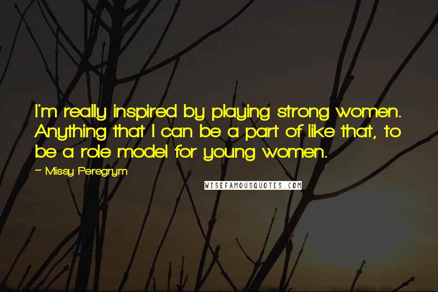 Missy Peregrym Quotes: I'm really inspired by playing strong women. Anything that I can be a part of like that, to be a role model for young women.