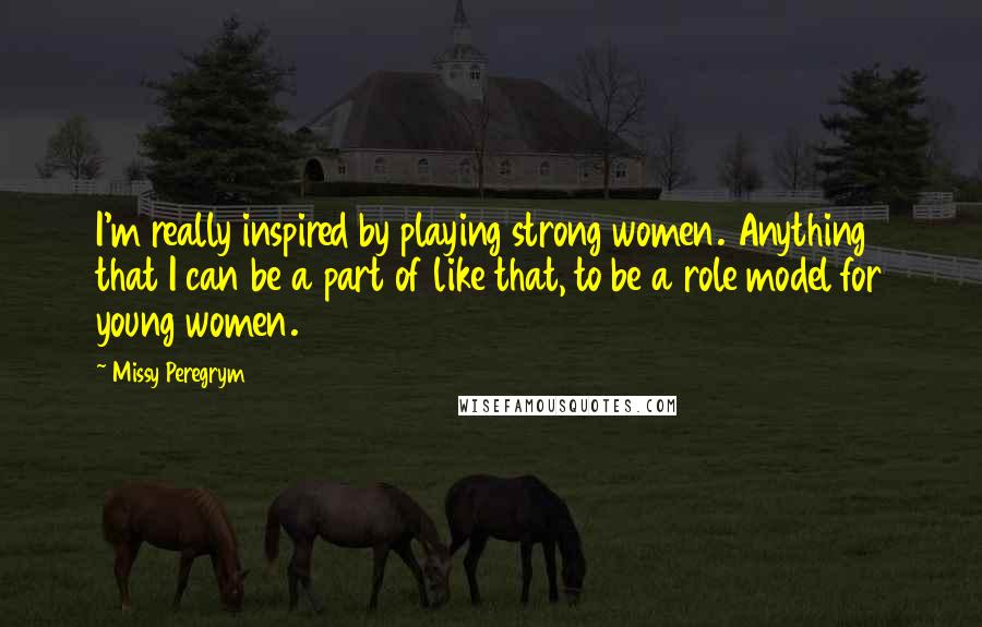 Missy Peregrym Quotes: I'm really inspired by playing strong women. Anything that I can be a part of like that, to be a role model for young women.