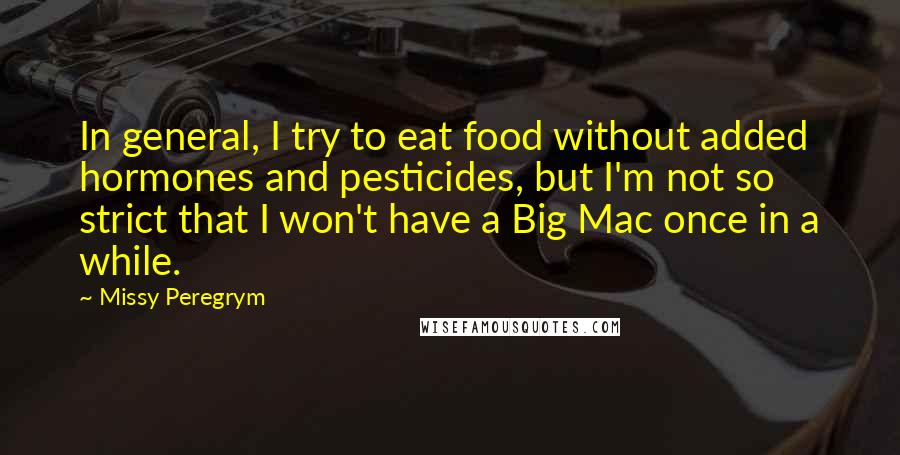 Missy Peregrym Quotes: In general, I try to eat food without added hormones and pesticides, but I'm not so strict that I won't have a Big Mac once in a while.