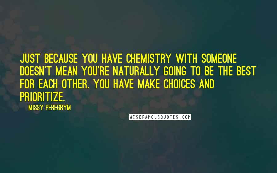 Missy Peregrym Quotes: Just because you have chemistry with someone doesn't mean you're naturally going to be the best for each other. You have make choices and prioritize.