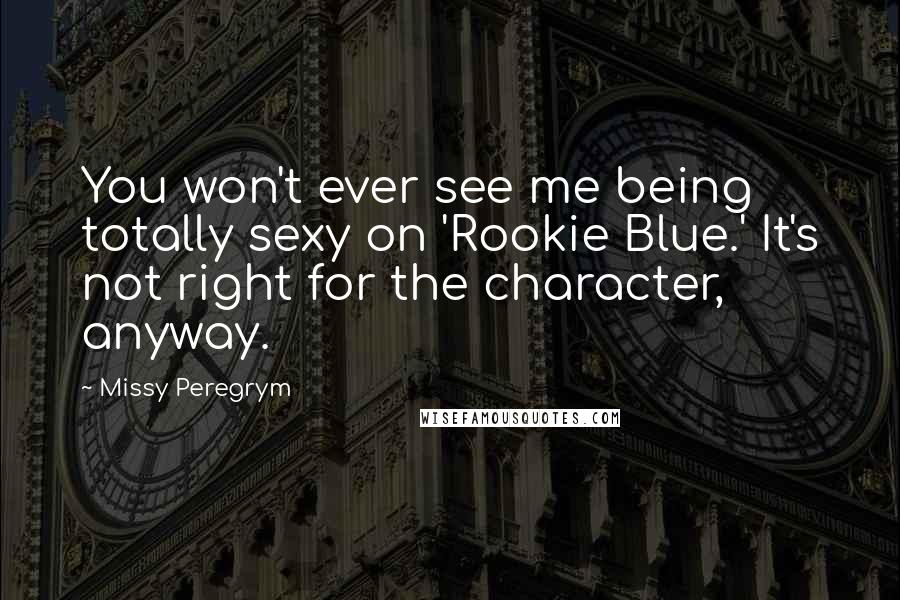 Missy Peregrym Quotes: You won't ever see me being totally sexy on 'Rookie Blue.' It's not right for the character, anyway.