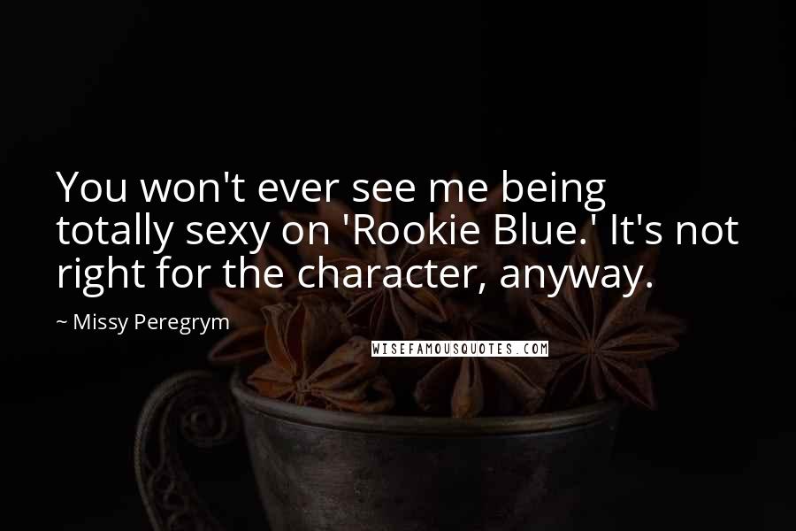 Missy Peregrym Quotes: You won't ever see me being totally sexy on 'Rookie Blue.' It's not right for the character, anyway.