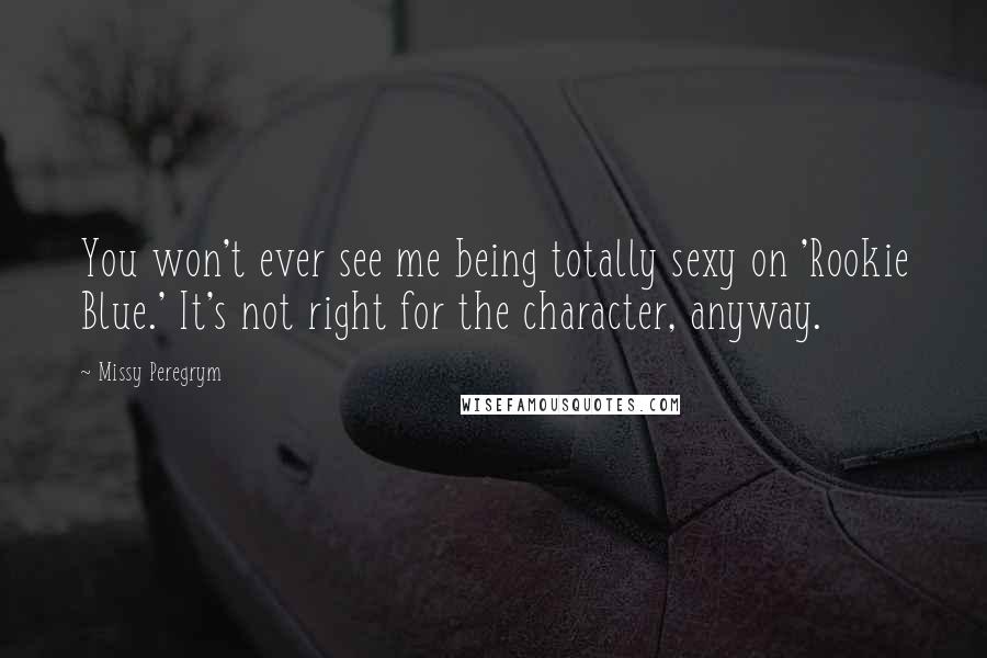 Missy Peregrym Quotes: You won't ever see me being totally sexy on 'Rookie Blue.' It's not right for the character, anyway.