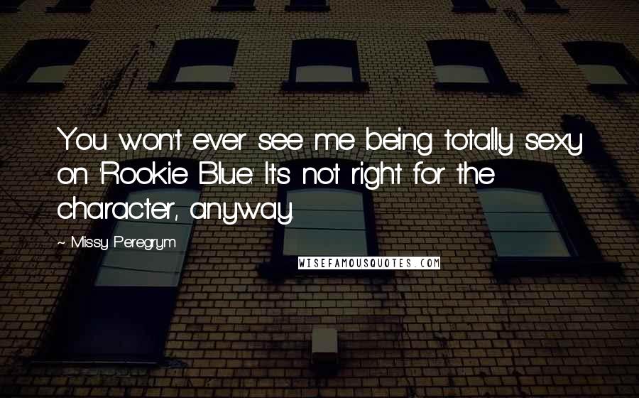 Missy Peregrym Quotes: You won't ever see me being totally sexy on 'Rookie Blue.' It's not right for the character, anyway.