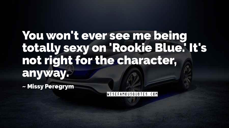Missy Peregrym Quotes: You won't ever see me being totally sexy on 'Rookie Blue.' It's not right for the character, anyway.